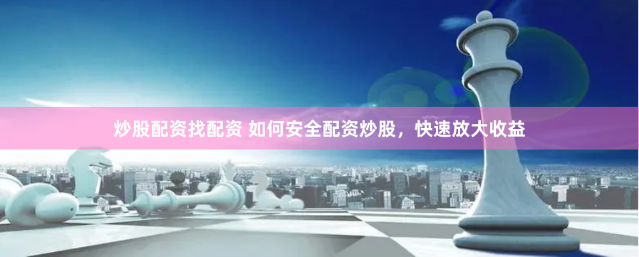 炒股配资找配资 如何安全配资炒股，快速放大收益