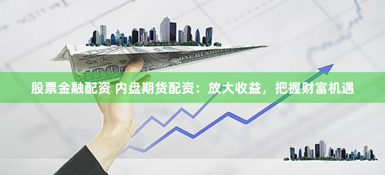 股票金融配资 内盘期货配资：放大收益，把握财富机遇