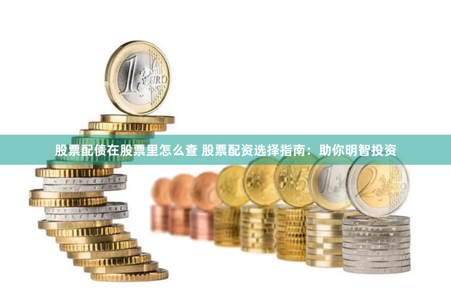 股票配债在股票里怎么查 股票配资选择指南：助你明智投资