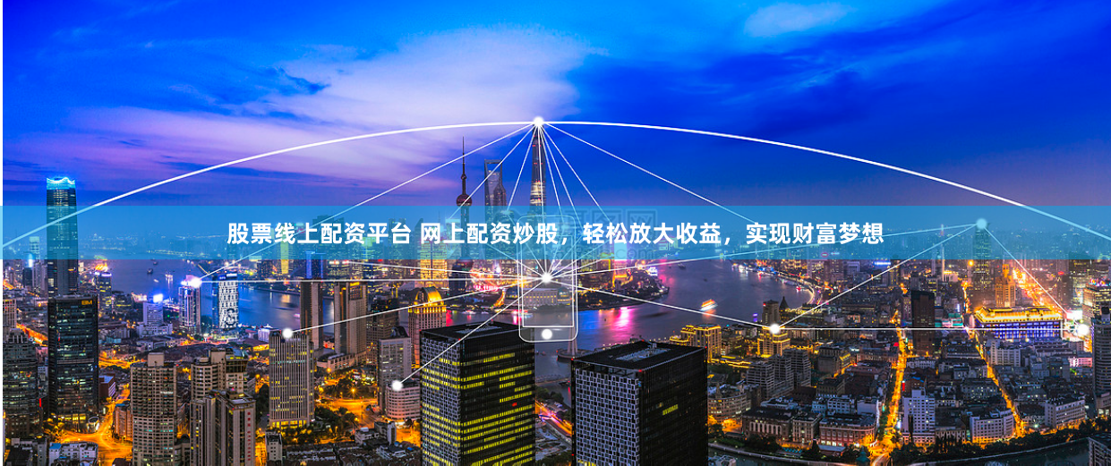 股票线上配资平台 网上配资炒股，轻松放大收益，实现财富梦想