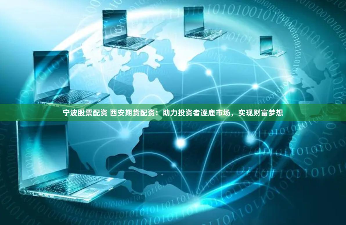 宁波股票配资 西安期货配资：助力投资者逐鹿市场，实现财富梦想