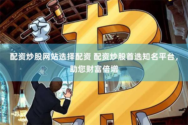 配资炒股网站选择配资 配资炒股首选知名平台，助您财富倍增