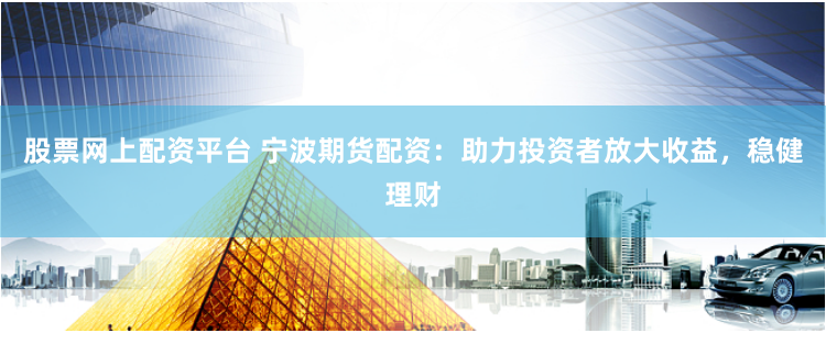 股票网上配资平台 宁波期货配资：助力投资者放大收益，稳健理财