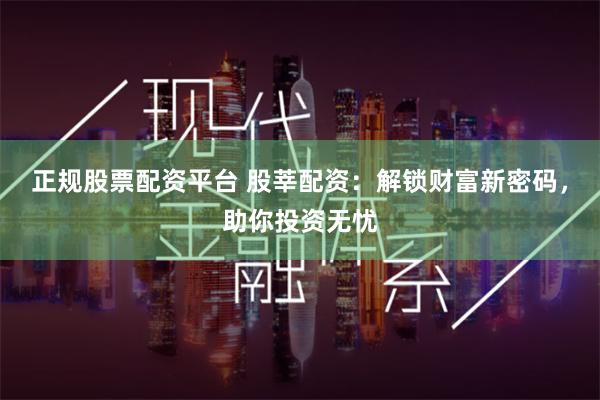 正规股票配资平台 股莘配资：解锁财富新密码，助你投资无忧