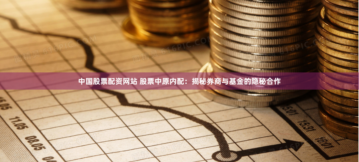 中国股票配资网站 股票中原内配：揭秘券商与基金的隐秘合作