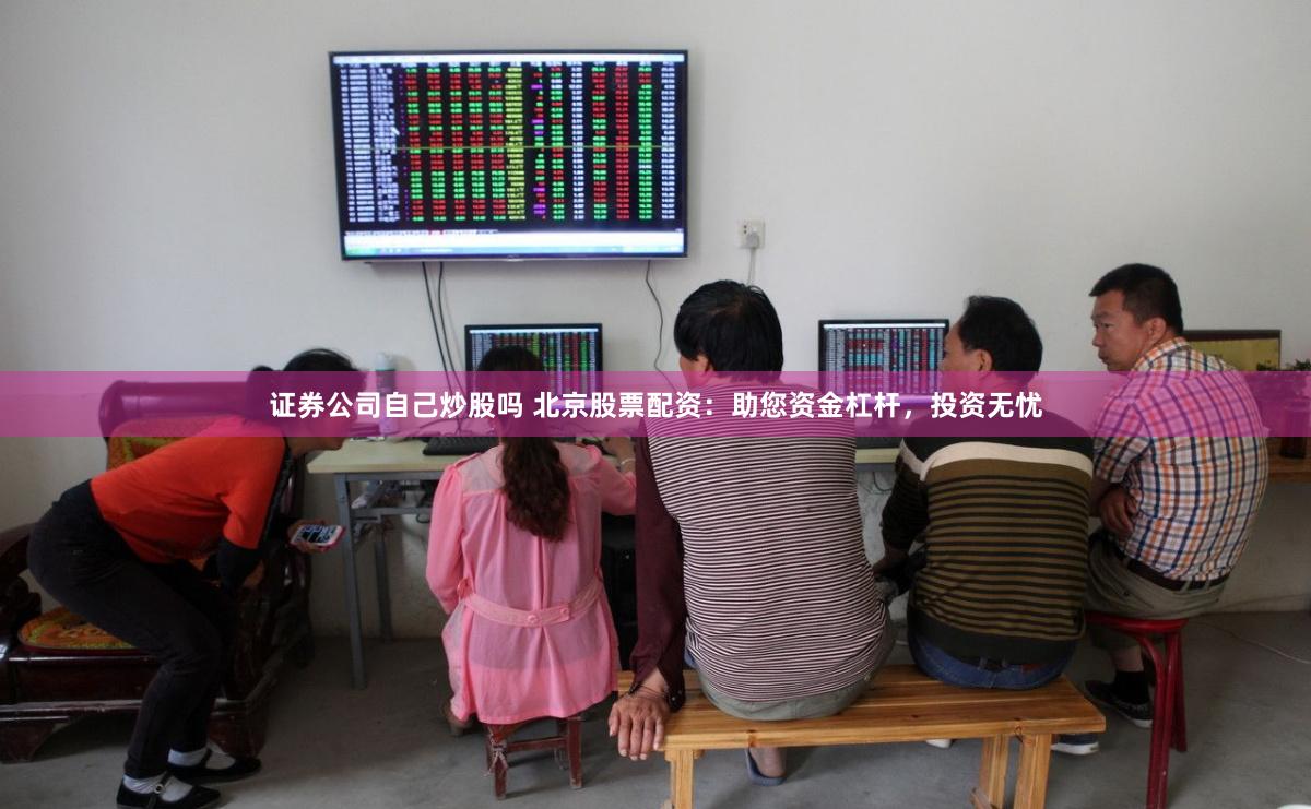 证券公司自己炒股吗 北京股票配资：助您资金杠杆，投资无忧
