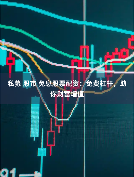 私募 股市 免息股票配资：免费杠杆，助你财富增值