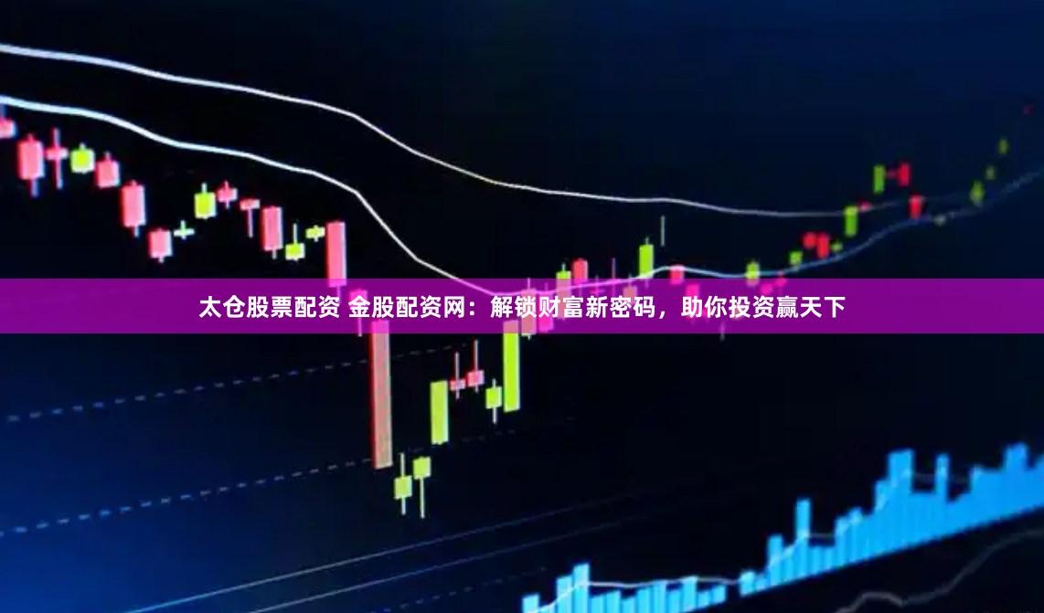 太仓股票配资 金股配资网：解锁财富新密码，助你投资赢天下