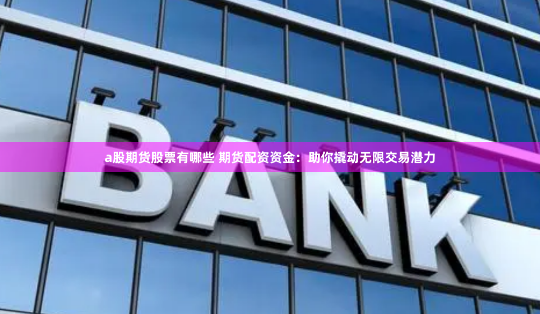 a股期货股票有哪些 期货配资资金：助你撬动无限交易潜力