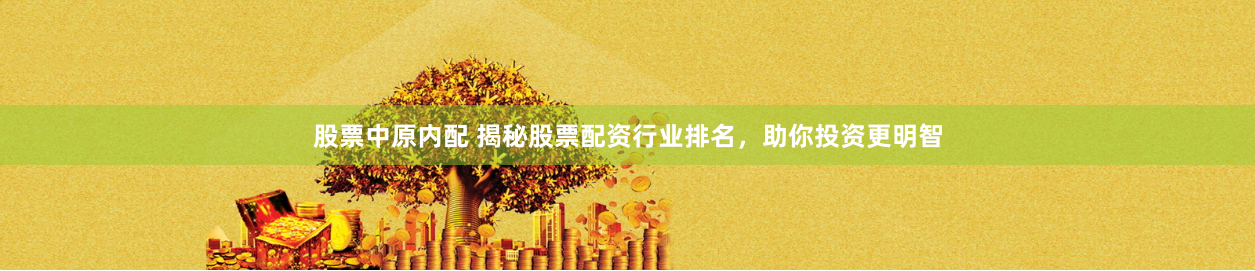 股票中原内配 揭秘股票配资行业排名，助你投资更明智
