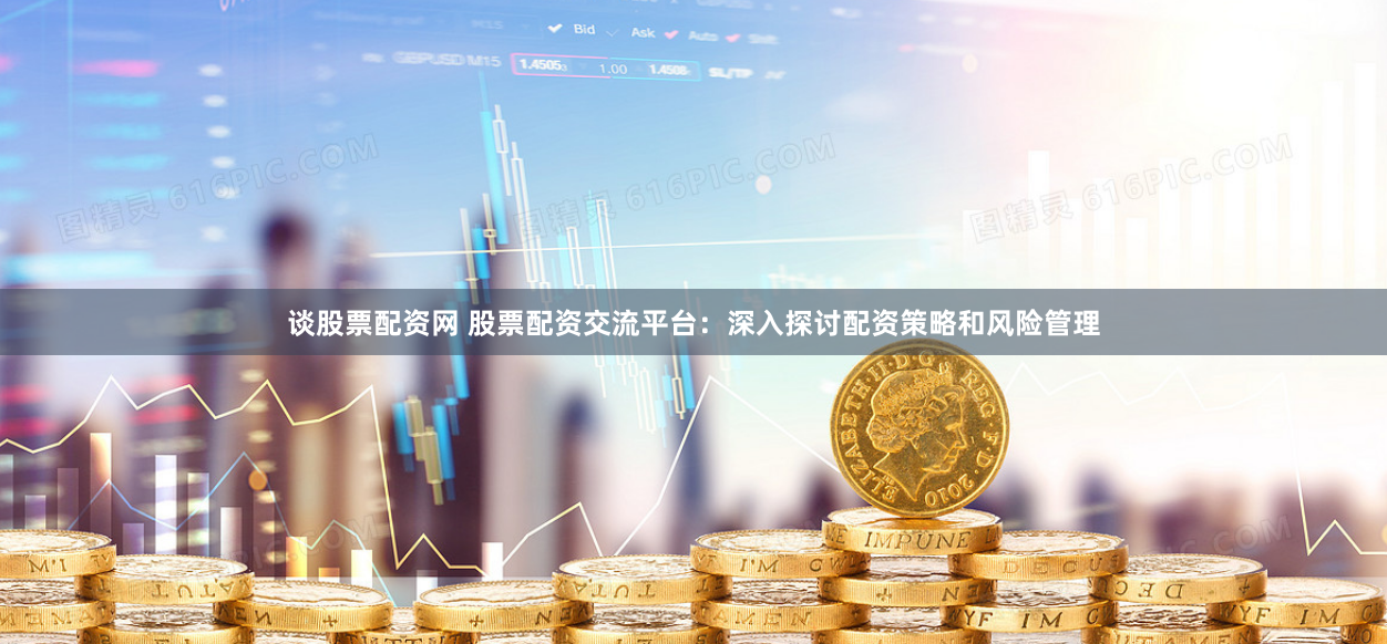 谈股票配资网 股票配资交流平台：深入探讨配资策略和风险管理