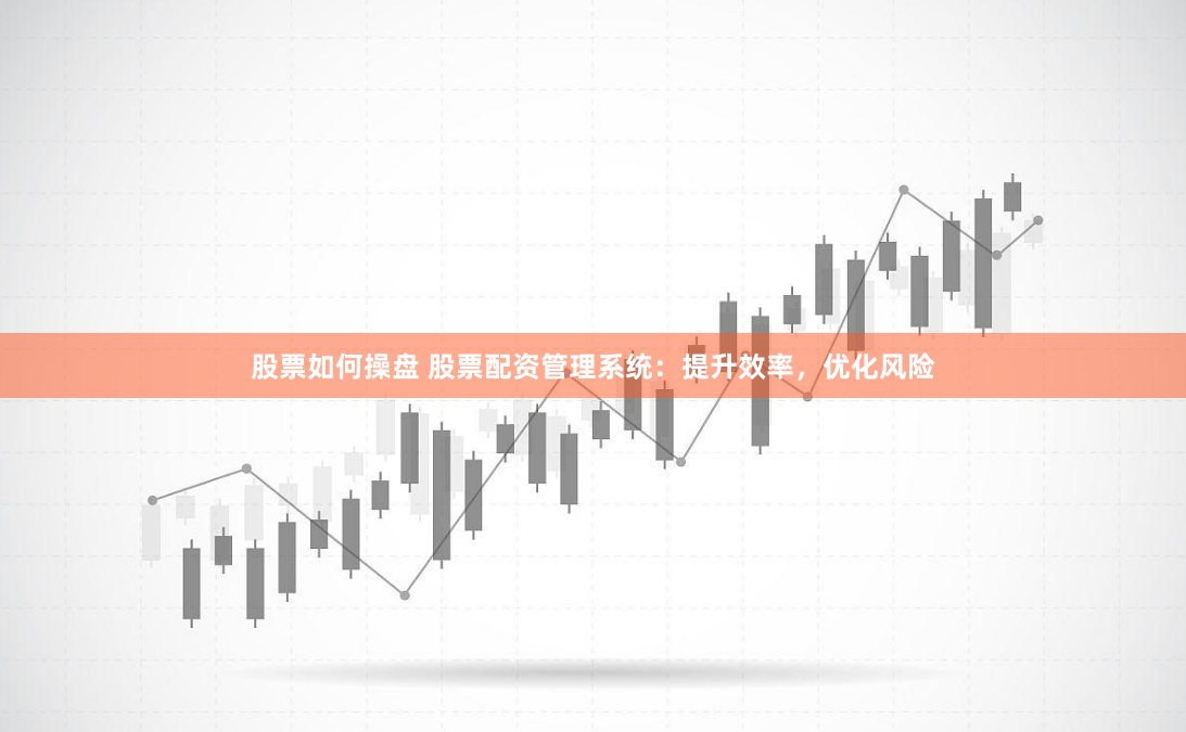 股票如何操盘 股票配资管理系统：提升效率，优化风险