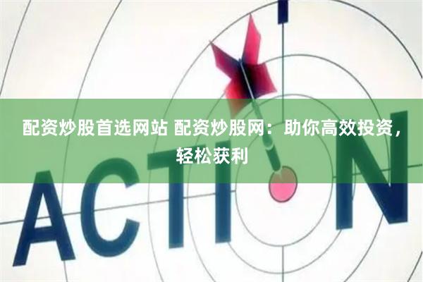 配资炒股首选网站 配资炒股网：助你高效投资，轻松获利