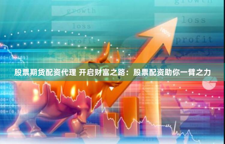 股票期货配资代理 开启财富之路：股票配资助你一臂之力