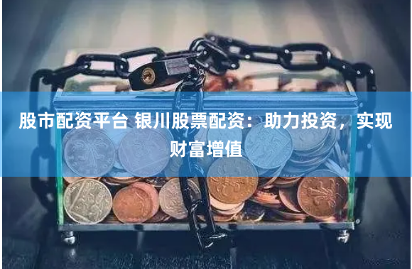股市配资平台 银川股票配资：助力投资，实现财富增值
