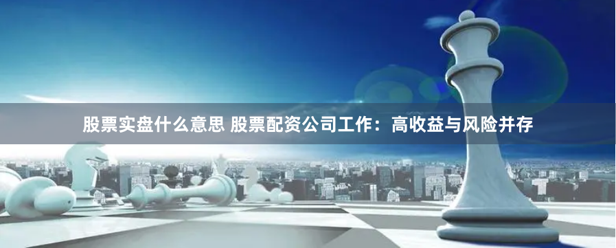股票实盘什么意思 股票配资公司工作：高收益与风险并存