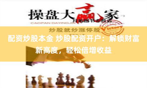 配资炒股本金 炒股配资开户：解锁财富新高度，轻松倍增收益