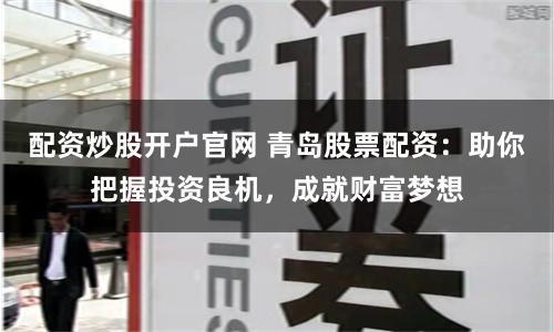配资炒股开户官网 青岛股票配资：助你把握投资良机，成就财富梦想