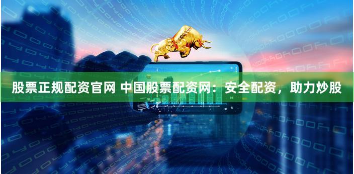 股票正规配资官网 中国股票配资网：安全配资，助力炒股