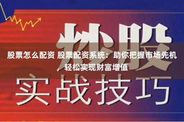 股票怎么配资 股票配资系统：助你把握市场先机，轻松实现财富增值