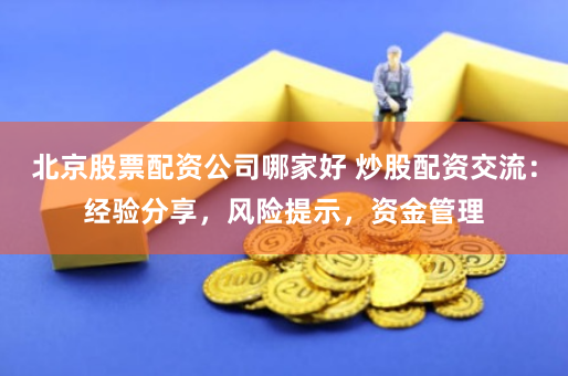 北京股票配资公司哪家好 炒股配资交流：经验分享，风险提示，资金管理