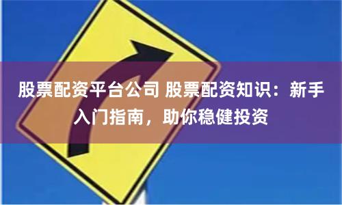 股票配资平台公司 股票配资知识：新手入门指南，助你稳健投资