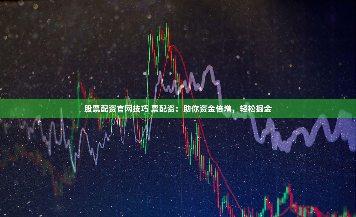 股票配资官网技巧 票配资：助你资金倍增，轻松掘金