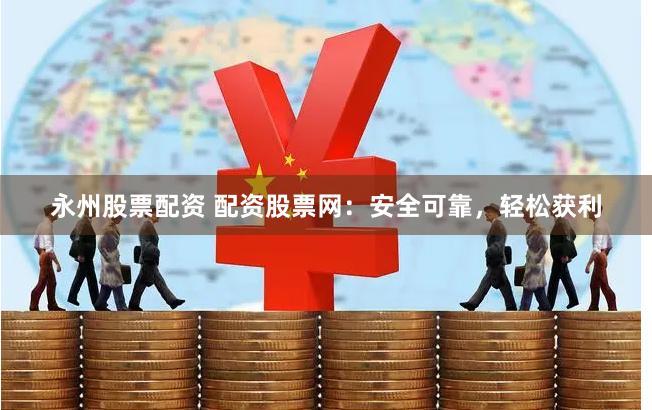 永州股票配资 配资股票网：安全可靠，轻松获利