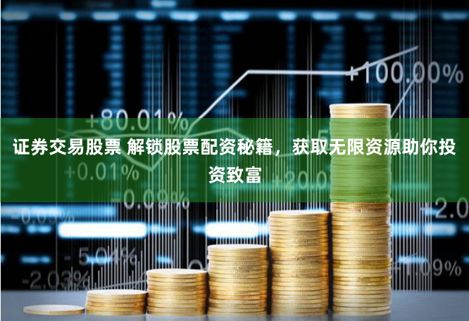 证券交易股票 解锁股票配资秘籍，获取无限资源助你投资致富