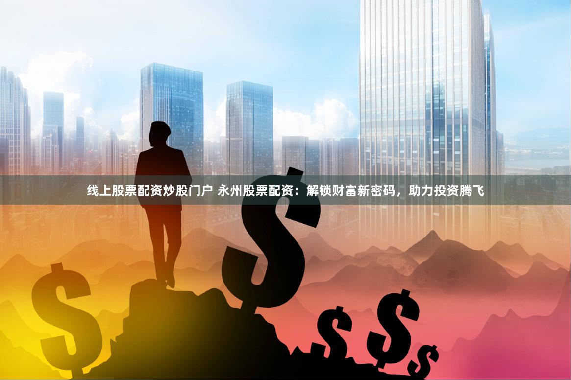 线上股票配资炒股门户 永州股票配资：解锁财富新密码，助力投资腾飞