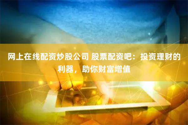 网上在线配资炒股公司 股票配资吧：投资理财的利器，助你财富增值