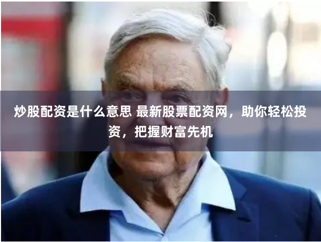 炒股配资是什么意思 最新股票配资网，助你轻松投资，把握财富先机