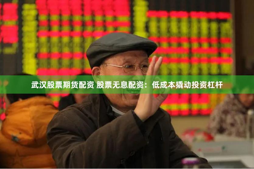 武汉股票期货配资 股票无息配资：低成本撬动投资杠杆