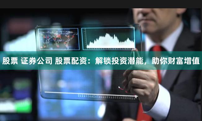 股票 证券公司 股票配资：解锁投资潜能，助你财富增值