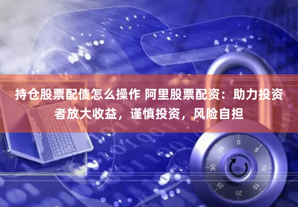 持仓股票配债怎么操作 阿里股票配资：助力投资者放大收益，谨慎投资，风险自担