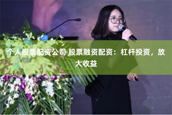 个人股票配资公司 股票融资配资：杠杆投资，放大收益