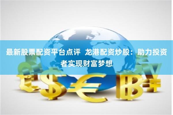 最新股票配资平台点评  龙港配资炒股：助力投资者实现财富梦想