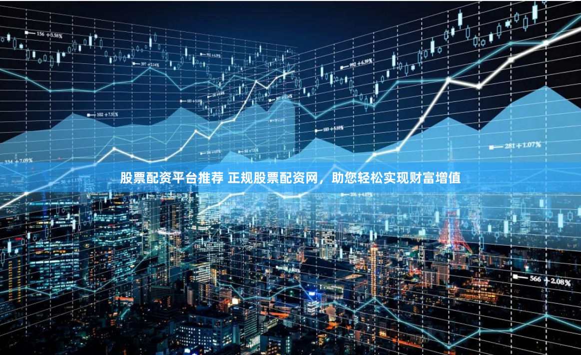 股票配资平台推荐 正规股票配资网，助您轻松实现财富增值