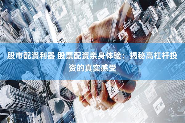 股市配资利器 股票配资亲身体验：揭秘高杠杆投资的真实感受