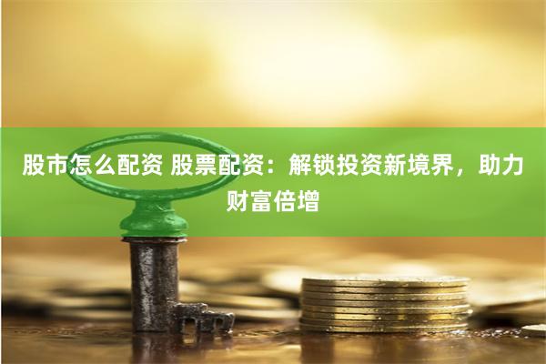 股市怎么配资 股票配资：解锁投资新境界，助力财富倍增