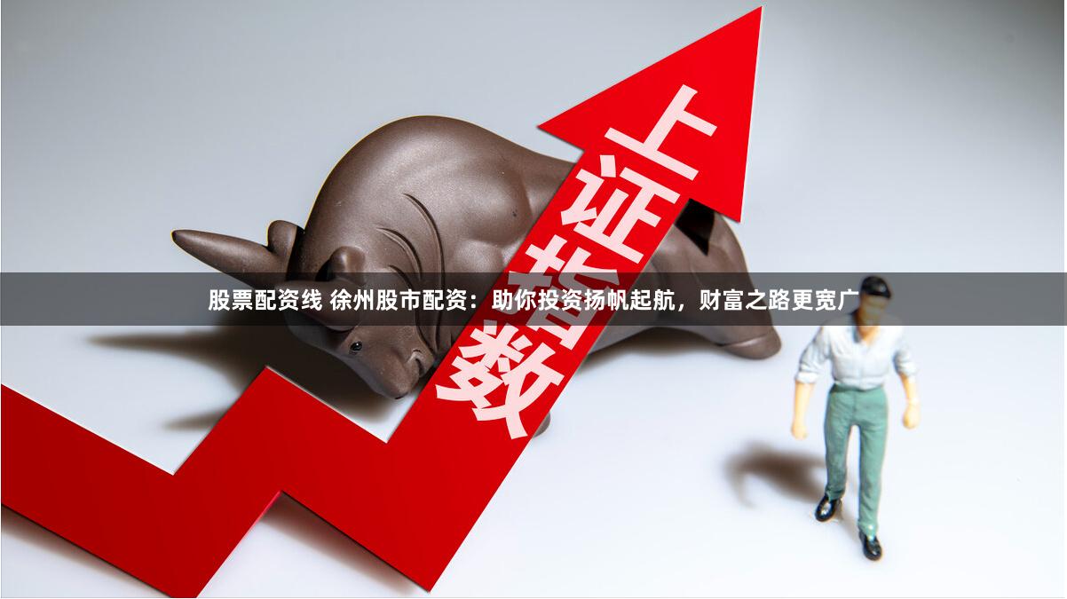 股票配资线 徐州股市配资：助你投资扬帆起航，财富之路更宽广