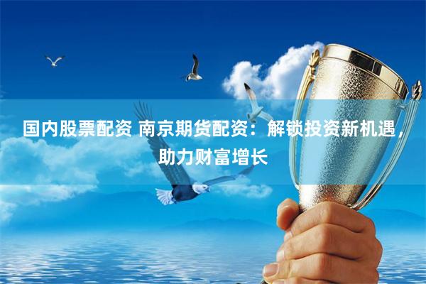 国内股票配资 南京期货配资：解锁投资新机遇，助力财富增长