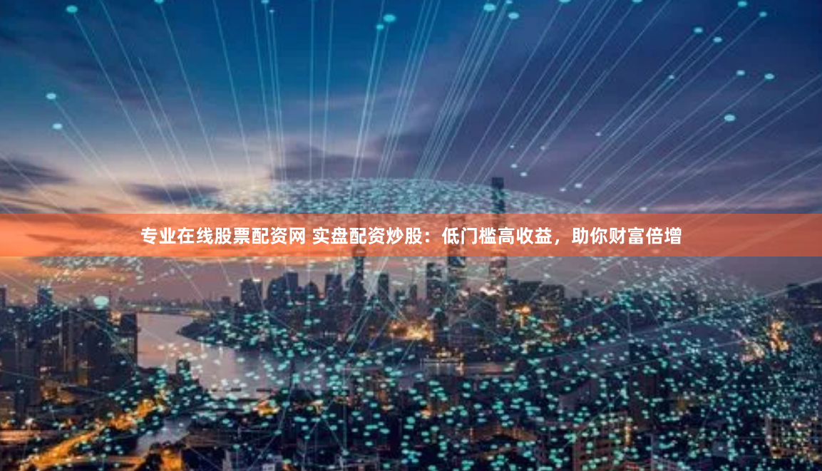 专业在线股票配资网 实盘配资炒股：低门槛高收益，助你财富倍增