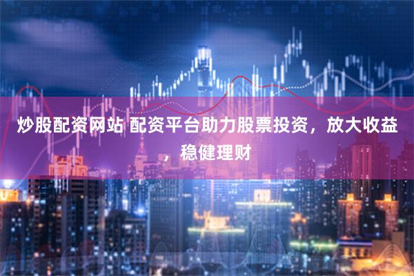 炒股配资网站 配资平台助力股票投资，放大收益，稳健理财