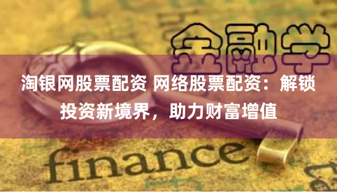 淘银网股票配资 网络股票配资：解锁投资新境界，助力财富增值