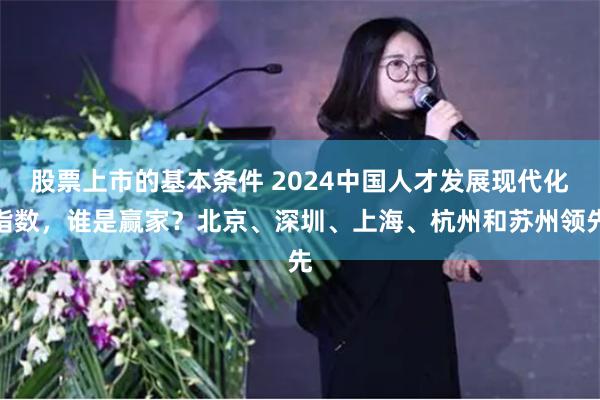 股票上市的基本条件 2024中国人才发展现代化指数，谁是赢家？北京、深圳、上海、杭州和苏州领先