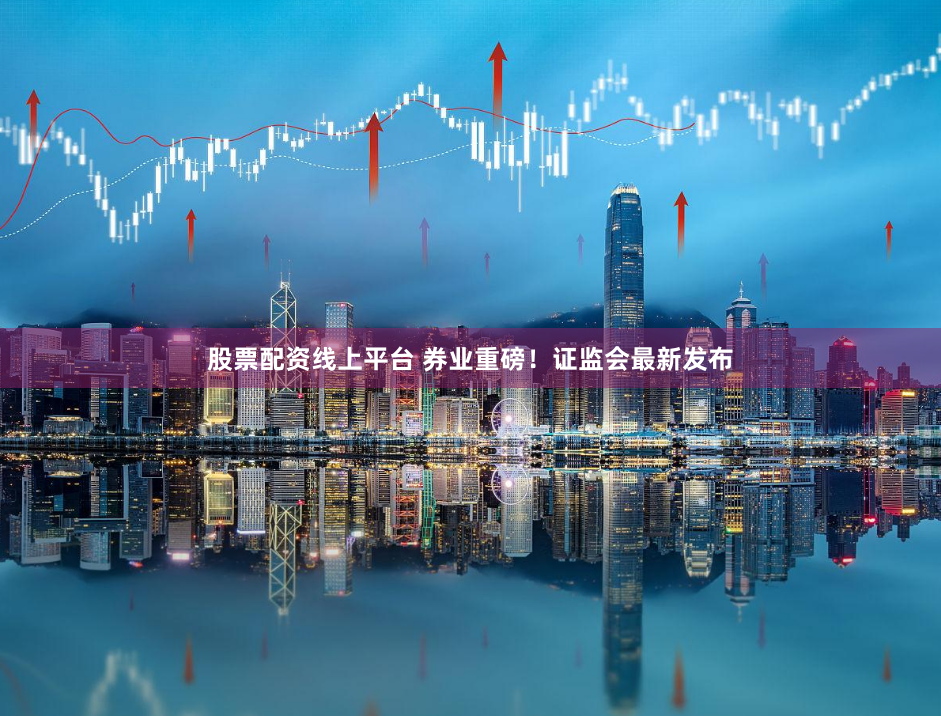 股票配资线上平台 券业重磅！证监会最新发布