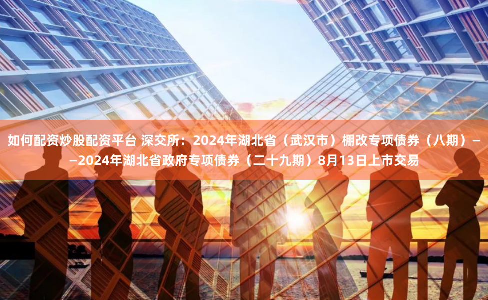 如何配资炒股配资平台 深交所：2024年湖北省（武汉市）棚改专项债券（八期）——2024年湖北省政府专项债券（二十九期）8月13日上市交易