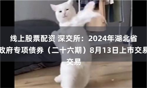 线上股票配资 深交所：2024年湖北省政府专项债券（二十六期）8月13日上市交易
