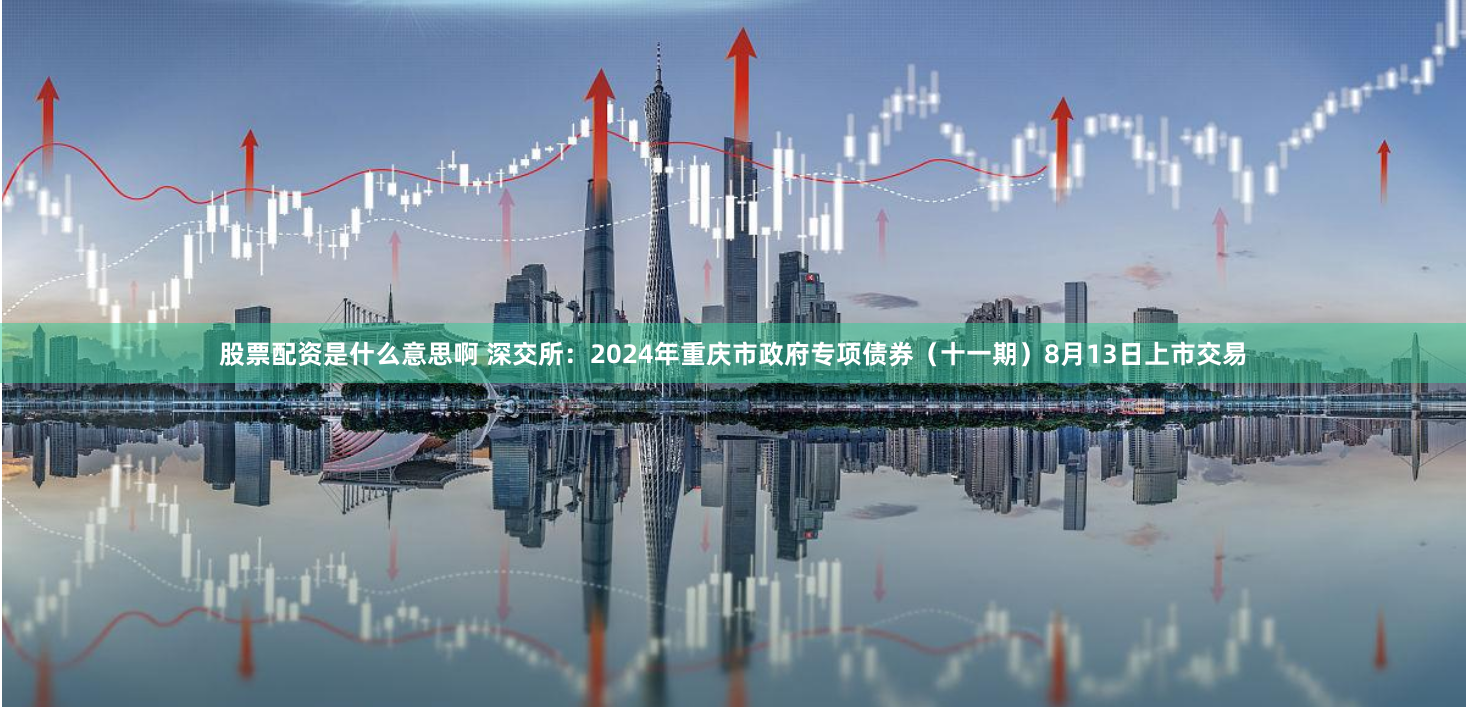 股票配资是什么意思啊 深交所：2024年重庆市政府专项债券（十一期）8月13日上市交易